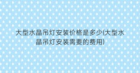大型水晶吊灯安装价格是多少(大型水晶吊灯安装需要的费用)