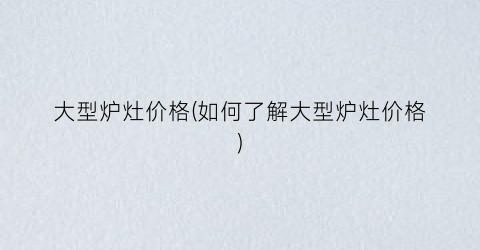 大型炉灶价格(如何了解大型炉灶价格)