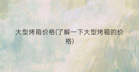 大型烤箱价格(了解一下大型烤箱的价格)