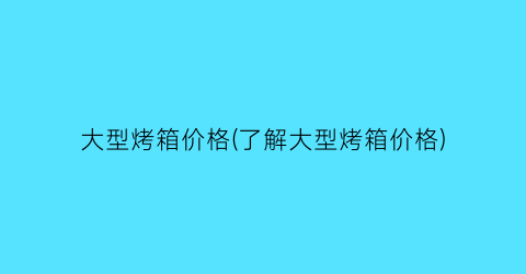 大型烤箱价格(了解大型烤箱价格)