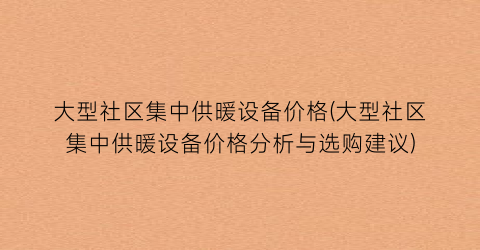 “大型社区集中供暖设备价格(大型社区集中供暖设备价格分析与选购建议)