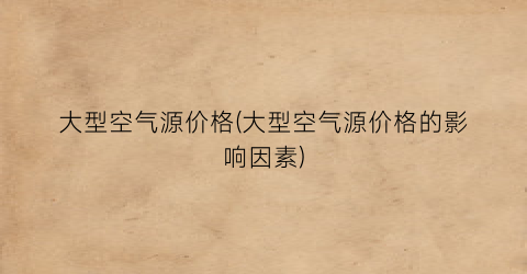 大型空气源价格(大型空气源价格的影响因素)