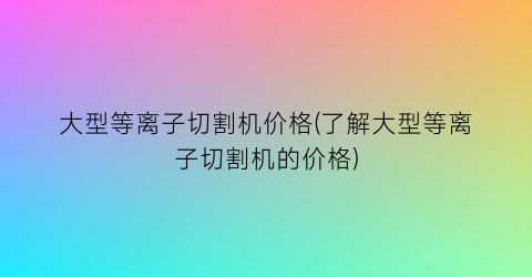 大型等离子切割机价格(了解大型等离子切割机的价格)