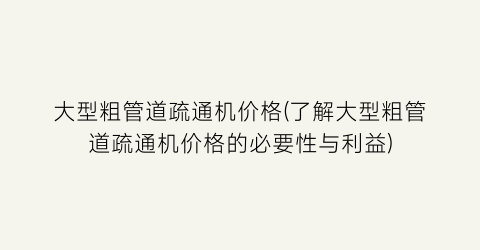 大型粗管道疏通机价格(了解大型粗管道疏通机价格的必要性与利益)