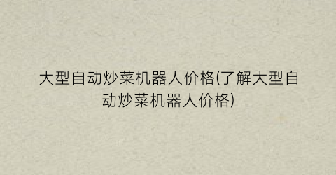“大型自动炒菜机器人价格(了解大型自动炒菜机器人价格)