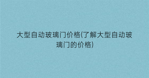 大型自动玻璃门价格(了解大型自动玻璃门的价格)