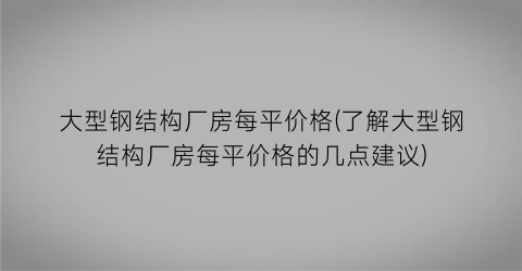 大型钢结构厂房每平价格(了解大型钢结构厂房每平价格的几点建议)