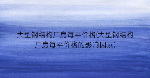 大型钢结构厂房每平价格(大型钢结构厂房每平价格的影响因素)