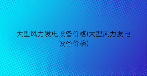 大型风力发电设备价格(大型风力发电设备价格)