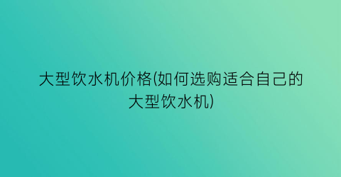 大型饮水机价格(如何选购适合自己的大型饮水机)