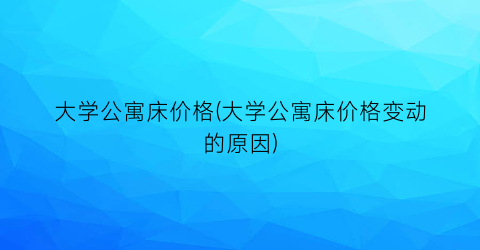大学公寓床价格(大学公寓床价格变动的原因)