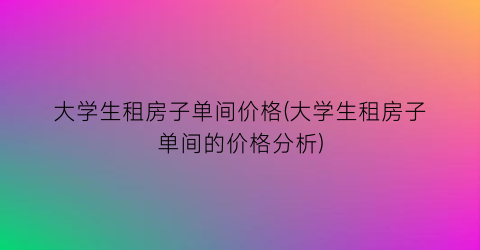 大学生租房子单间价格(大学生租房子单间的价格分析)