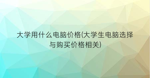 大学用什么电脑价格(大学生电脑选择与购买价格相关)