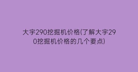 大宇290挖掘机价格(了解大宇290挖掘机价格的几个要点)