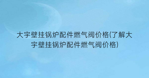 大宇壁挂锅炉配件燃气阀价格(了解大宇壁挂锅炉配件燃气阀价格)
