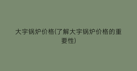 大宇锅炉价格(了解大宇锅炉价格的重要性)