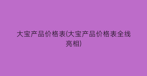 大宝产品价格表(大宝产品价格表全线亮相)
