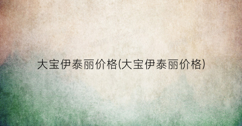 大宝伊泰丽价格(大宝伊泰丽价格)