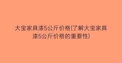 大宝家具漆5公斤价格(了解大宝家具漆5公斤价格的重要性)