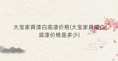 大宝家具漆白底漆价格(大宝家具漆白底漆价格是多少)