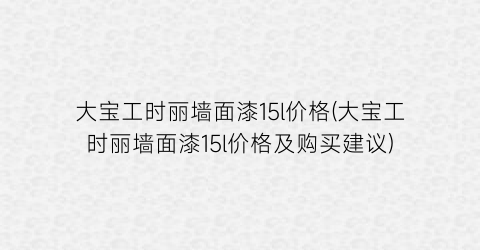 “大宝工时丽墙面漆15l价格(大宝工时丽墙面漆15l价格及购买建议)