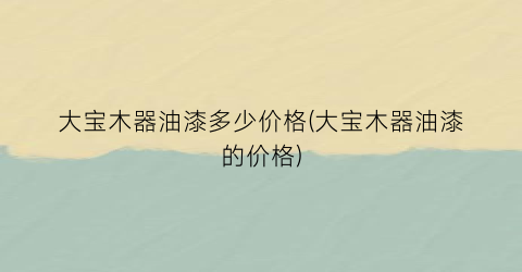 大宝木器油漆多少价格(大宝木器油漆的价格)