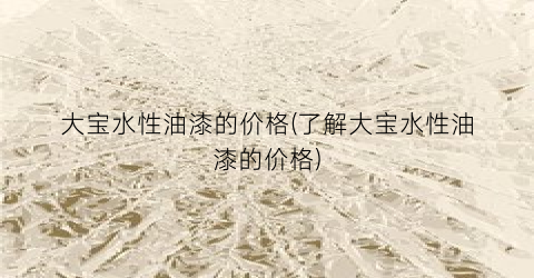 大宝水性油漆的价格(了解大宝水性油漆的价格)