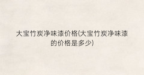 大宝竹炭净味漆价格(大宝竹炭净味漆的价格是多少)