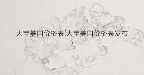 大宝美国价格表(大宝美国价格表发布)