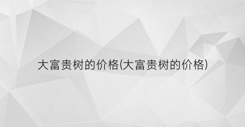 “大富贵树的价格(大富贵树的价格)