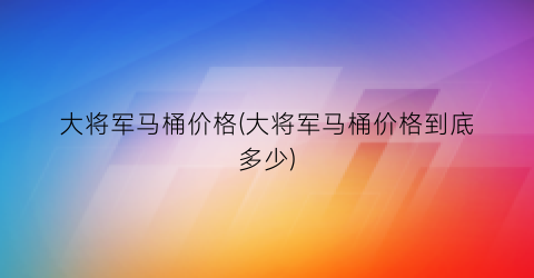 大将军马桶价格(大将军马桶价格到底多少)