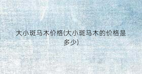 大小斑马木价格(大小斑马木的价格是多少)