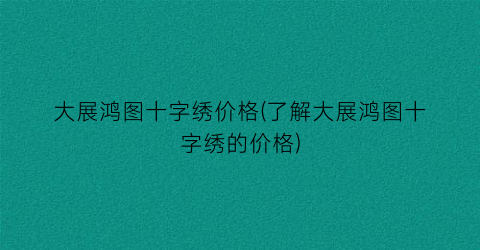 大展鸿图十字绣价格(了解大展鸿图十字绣的价格)