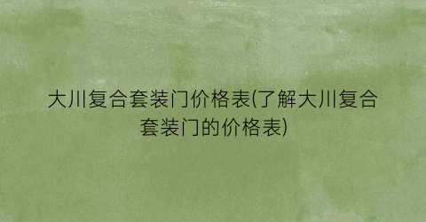 大川复合套装门价格表(了解大川复合套装门的价格表)