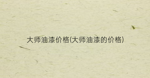 “大师油漆价格(大师油漆的价格)