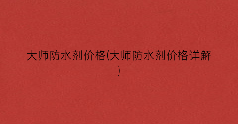 大师防水剂价格(大师防水剂价格详解)
