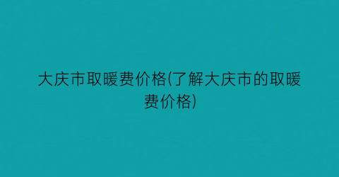 大庆市取暖费价格(了解大庆市的取暖费价格)