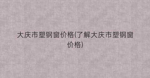 大庆市塑钢窗价格(了解大庆市塑钢窗价格)