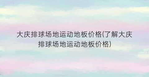大庆排球场地运动地板价格(了解大庆排球场地运动地板价格)
