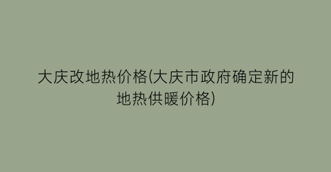 大庆改地热价格(大庆市政府确定新的地热供暖价格)