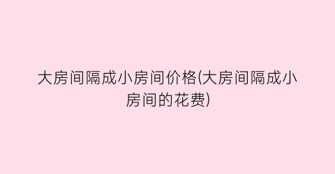 大房间隔成小房间价格(大房间隔成小房间的花费)