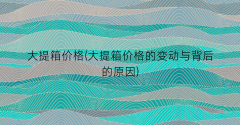 大提箱价格(大提箱价格的变动与背后的原因)