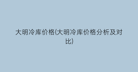 大明冷库价格(大明冷库价格分析及对比)