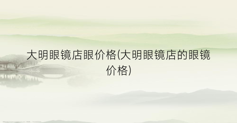 “大明眼镜店眼价格(大明眼镜店的眼镜价格)