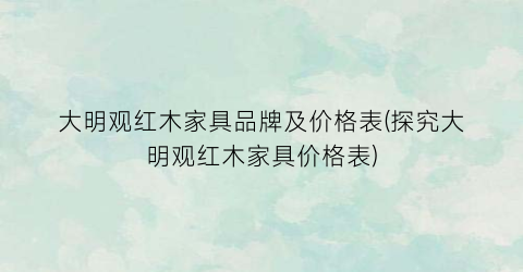 “大明观红木家具品牌及价格表(探究大明观红木家具价格表)