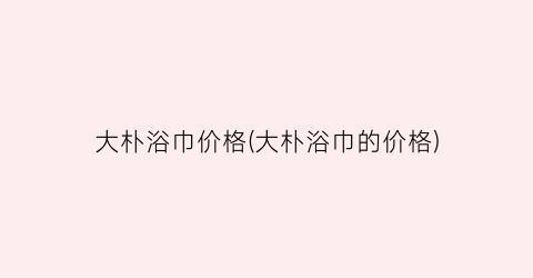 大朴浴巾价格(大朴浴巾的价格)
