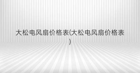 大松电风扇价格表(大松电风扇价格表)