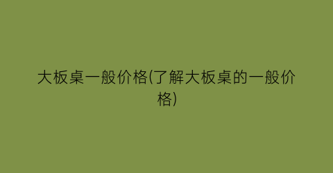大板桌一般价格(了解大板桌的一般价格)