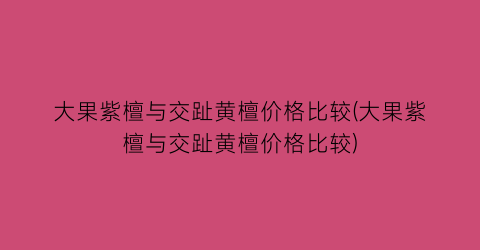 “大果紫檀与交趾黄檀价格比较(大果紫檀与交趾黄檀价格比较)