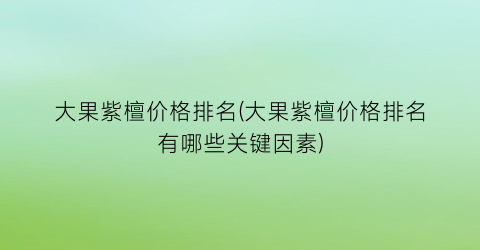 大果紫檀价格排名(大果紫檀价格排名有哪些关键因素)